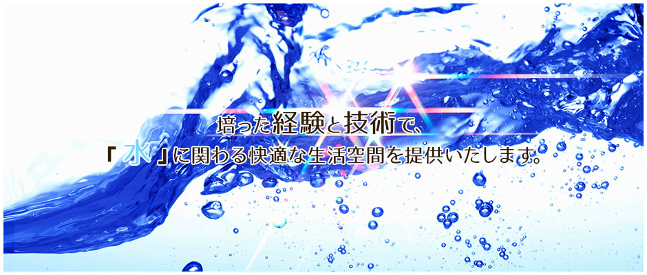 培った経験と技術で、『水』に関わる快適な生活空間を提供いたします。